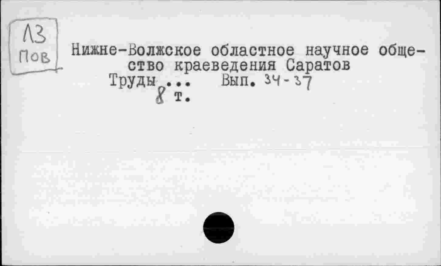 ﻿A3,
Пое>
Нижне-Волжское областное научное обще ство краеведения Саратов
Труды ... Вып. зч-ъу
? Т.